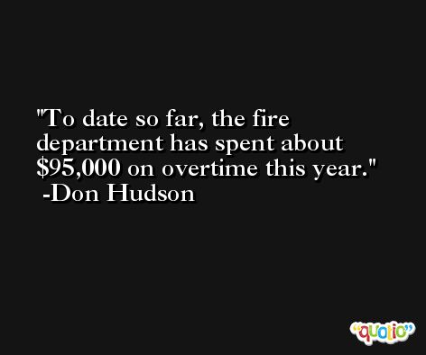 To date so far, the fire department has spent about $95,000 on overtime this year. -Don Hudson