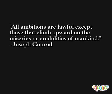 All ambitions are lawful except those that climb upward on the miseries or credulities of mankind. -Joseph Conrad