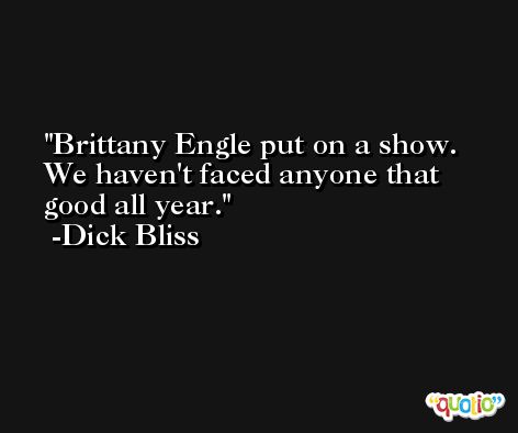 Brittany Engle put on a show. We haven't faced anyone that good all year. -Dick Bliss