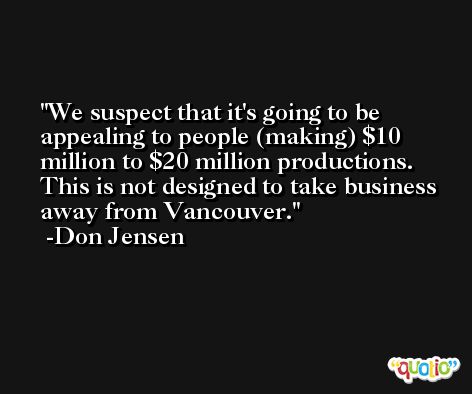 We suspect that it's going to be appealing to people (making) $10 million to $20 million productions. This is not designed to take business away from Vancouver. -Don Jensen