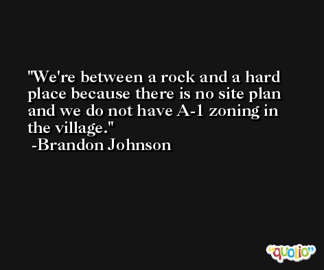 We're between a rock and a hard place because there is no site plan and we do not have A-1 zoning in the village. -Brandon Johnson