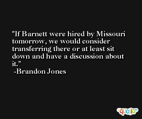 If Barnett were hired by Missouri tomorrow, we would consider transferring there or at least sit down and have a discussion about it. -Brandon Jones
