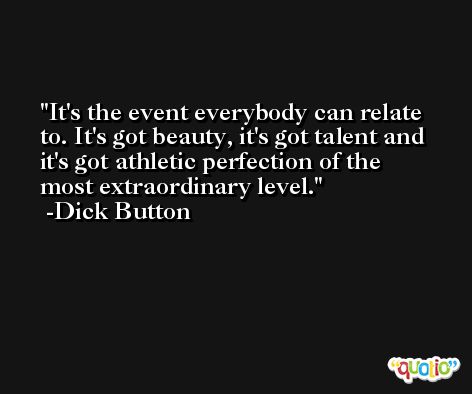 It's the event everybody can relate to. It's got beauty, it's got talent and it's got athletic perfection of the most extraordinary level. -Dick Button
