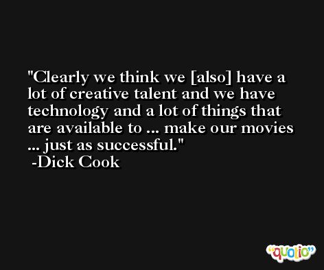 Clearly we think we [also] have a lot of creative talent and we have technology and a lot of things that are available to ... make our movies ... just as successful. -Dick Cook