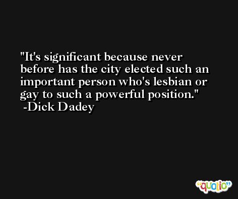 It's significant because never before has the city elected such an important person who's lesbian or gay to such a powerful position. -Dick Dadey