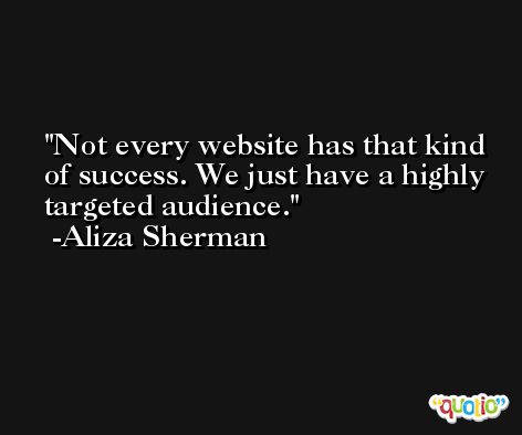 Not every website has that kind of success. We just have a highly targeted audience. -Aliza Sherman