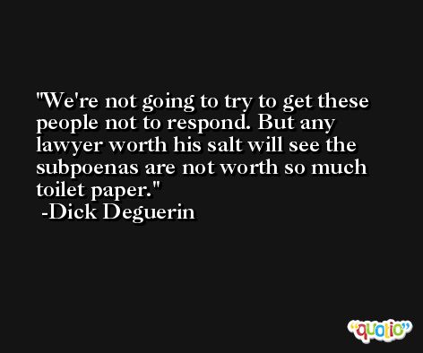 We're not going to try to get these people not to respond. But any lawyer worth his salt will see the subpoenas are not worth so much toilet paper. -Dick Deguerin