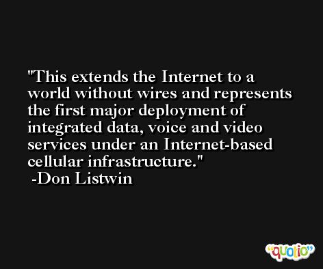 This extends the Internet to a world without wires and represents the first major deployment of integrated data, voice and video services under an Internet-based cellular infrastructure. -Don Listwin