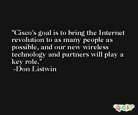 Cisco's goal is to bring the Internet revolution to as many people as possible, and our new wireless technology and partners will play a key role. -Don Listwin