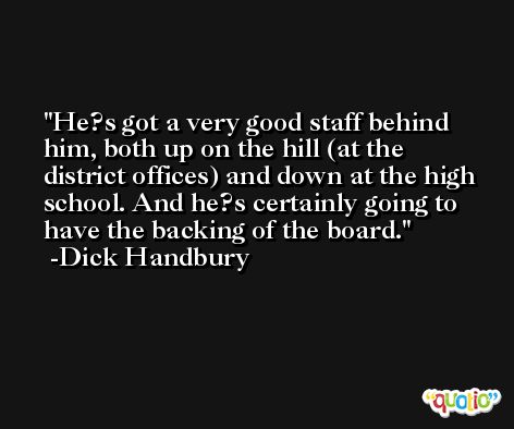 He?s got a very good staff behind him, both up on the hill (at the district offices) and down at the high school. And he?s certainly going to have the backing of the board. -Dick Handbury