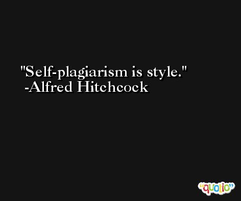 Self-plagiarism is style. -Alfred Hitchcock
