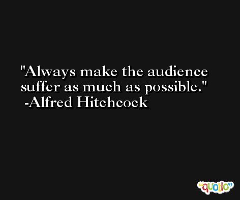 Always make the audience suffer as much as possible. -Alfred Hitchcock