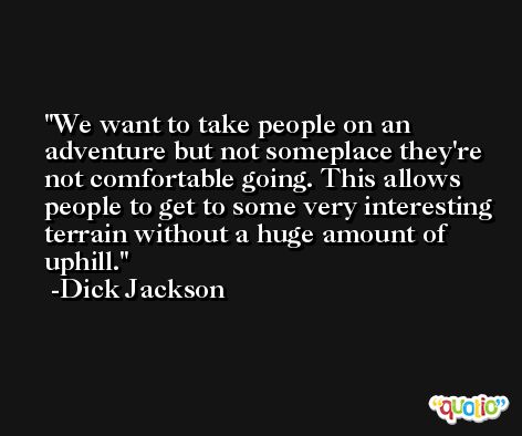 We want to take people on an adventure but not someplace they're not comfortable going. This allows people to get to some very interesting terrain without a huge amount of uphill. -Dick Jackson