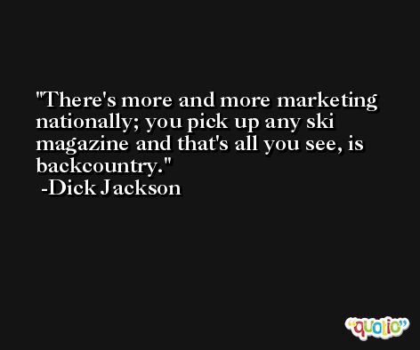 There's more and more marketing nationally; you pick up any ski magazine and that's all you see, is backcountry. -Dick Jackson