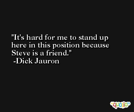 It's hard for me to stand up here in this position because Steve is a friend. -Dick Jauron