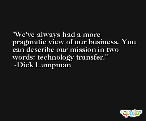 We've always had a more pragmatic view of our business. You can describe our mission in two words: technology transfer. -Dick Lampman