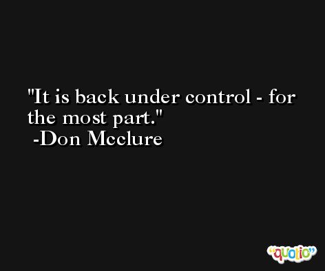 It is back under control - for the most part. -Don Mcclure