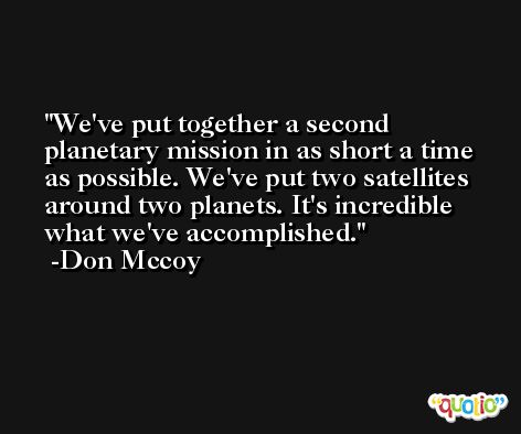 We've put together a second planetary mission in as short a time as possible. We've put two satellites around two planets. It's incredible what we've accomplished. -Don Mccoy