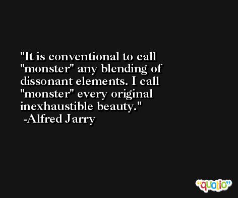 It is conventional to call ''monster'' any blending of dissonant elements. I call ''monster'' every original inexhaustible beauty. -Alfred Jarry