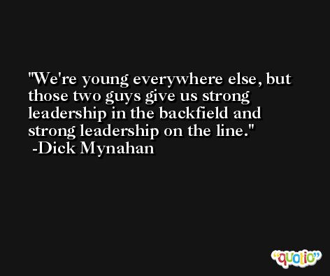We're young everywhere else, but those two guys give us strong leadership in the backfield and strong leadership on the line. -Dick Mynahan