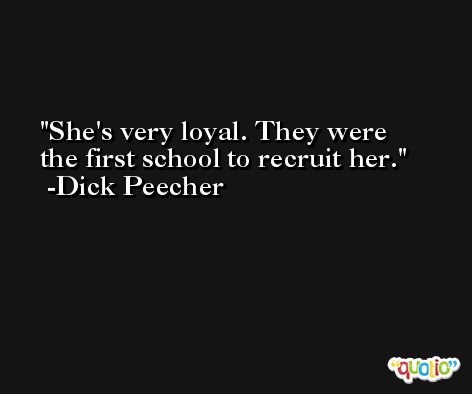 She's very loyal. They were the first school to recruit her. -Dick Peecher