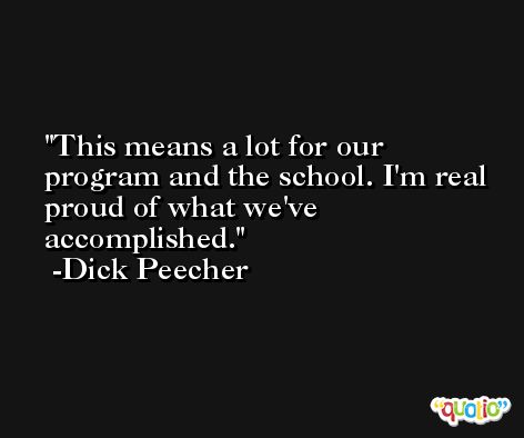 This means a lot for our program and the school. I'm real proud of what we've accomplished. -Dick Peecher