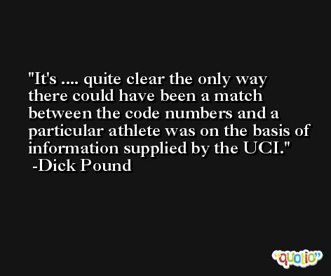 It's .... quite clear the only way there could have been a match between the code numbers and a particular athlete was on the basis of information supplied by the UCI. -Dick Pound