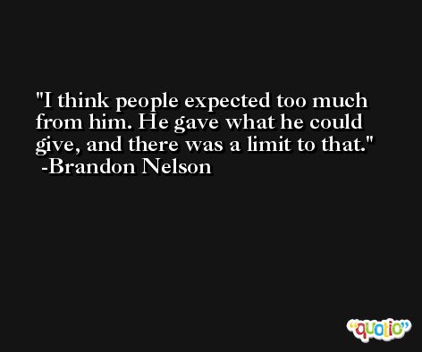 I think people expected too much from him. He gave what he could give, and there was a limit to that. -Brandon Nelson