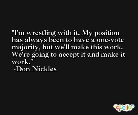 I'm wrestling with it. My position has always been to have a one-vote majority, but we'll make this work. We're going to accept it and make it work. -Don Nickles