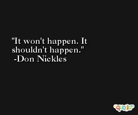 It won't happen. It shouldn't happen. -Don Nickles