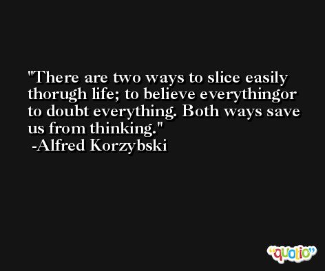 There are two ways to slice easily thorugh life; to believe everythingor to doubt everything. Both ways save us from thinking. -Alfred Korzybski