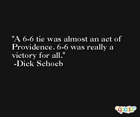 A 6-6 tie was almost an act of Providence. 6-6 was really a victory for all. -Dick Schoeb
