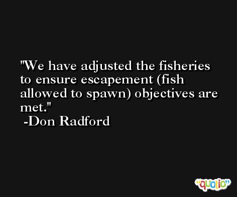 We have adjusted the fisheries to ensure escapement (fish allowed to spawn) objectives are met. -Don Radford