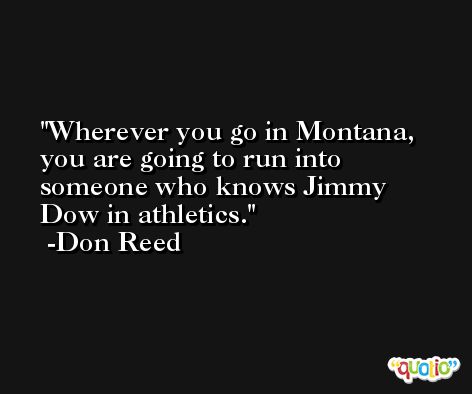 Wherever you go in Montana, you are going to run into someone who knows Jimmy Dow in athletics. -Don Reed