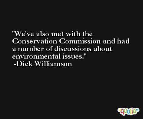 We've also met with the Conservation Commission and had a number of discussions about environmental issues. -Dick Williamson