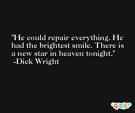 He could repair everything. He had the brightest smile. There is a new star in heaven tonight. -Dick Wright