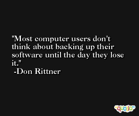 Most computer users don't think about backing up their software until the day they lose it. -Don Rittner