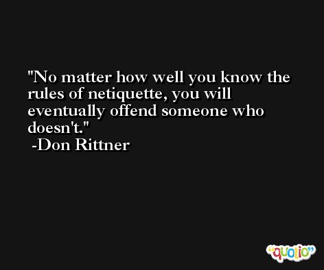 No matter how well you know the rules of netiquette, you will eventually offend someone who doesn't. -Don Rittner