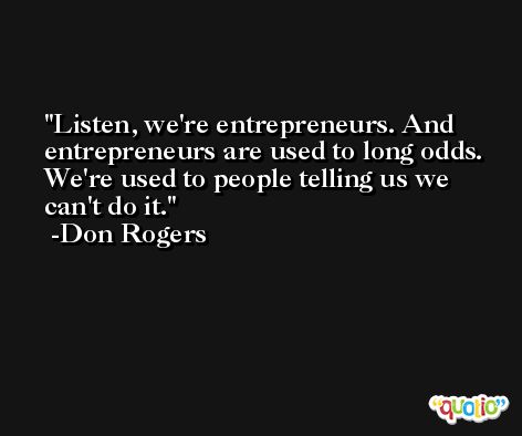 Listen, we're entrepreneurs. And entrepreneurs are used to long odds. We're used to people telling us we can't do it. -Don Rogers