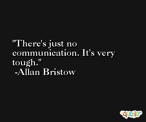 There's just no communication. It's very tough. -Allan Bristow