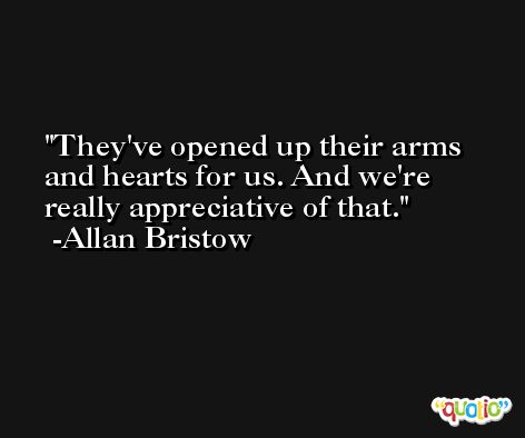 They've opened up their arms and hearts for us. And we're really appreciative of that. -Allan Bristow