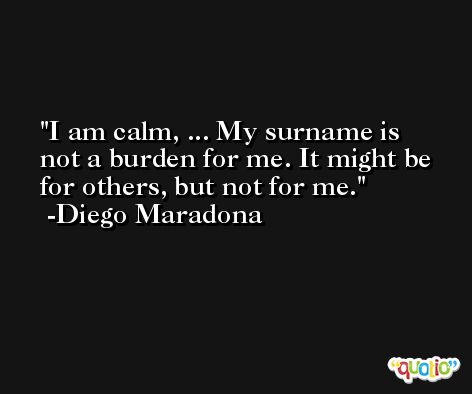 I am calm, ... My surname is not a burden for me. It might be for others, but not for me. -Diego Maradona