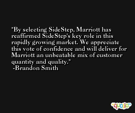 By selecting SideStep, Marriott has reaffirmed SideStep's key role in this rapidly growing market. We appreciate this vote of confidence and will deliver for Marriott an unbeatable mix of customer quantity and quality. -Brandon Smith