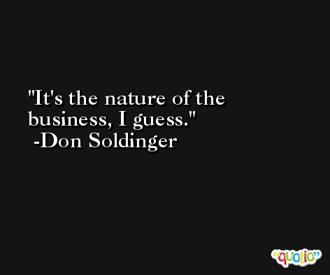 It's the nature of the business, I guess. -Don Soldinger