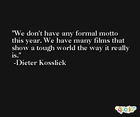 We don't have any formal motto this year. We have many films that show a tough world the way it really is. -Dieter Kosslick