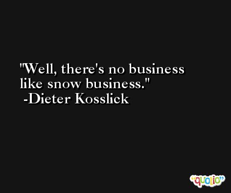 Well, there's no business like snow business. -Dieter Kosslick