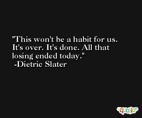 This won't be a habit for us. It's over. It's done. All that losing ended today. -Dietric Slater