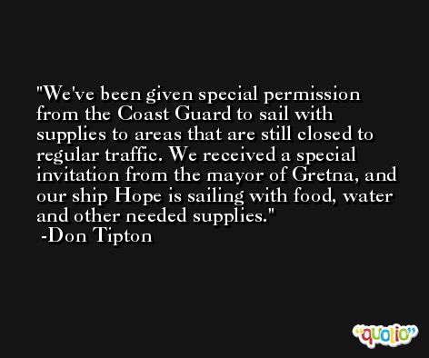 We've been given special permission from the Coast Guard to sail with supplies to areas that are still closed to regular traffic. We received a special invitation from the mayor of Gretna, and our ship Hope is sailing with food, water and other needed supplies. -Don Tipton