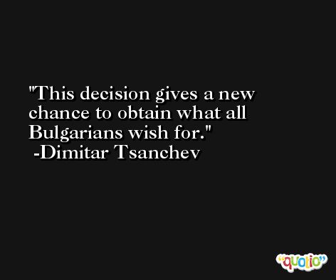 This decision gives a new chance to obtain what all Bulgarians wish for. -Dimitar Tsanchev