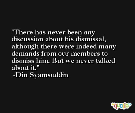 There has never been any discussion about his dismissal, although there were indeed many demands from our members to dismiss him. But we never talked about it. -Din Syamsuddin